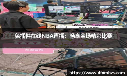 免插件在线NBA直播：畅享全场精彩比赛